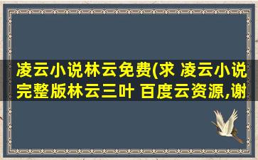 凌云小说林云免费(求 凌云小说完整版林云三叶 百度云资源,谢谢)